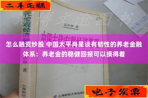 怎么融资炒股 中国太平肖星谈有韧性的养老金融体系：养老金的稳健回报可以摸得着