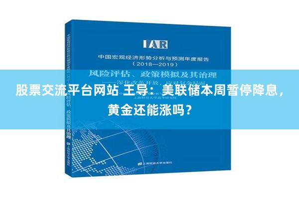 股票交流平台网站 王导：美联储本周暂停降息，黄金还能涨吗？